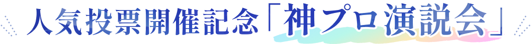 人気投票開催記念「神プロ演説会」